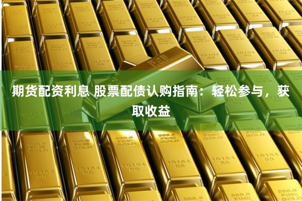 期货配资利息 股票配债认购指南：轻松参与，获取收益