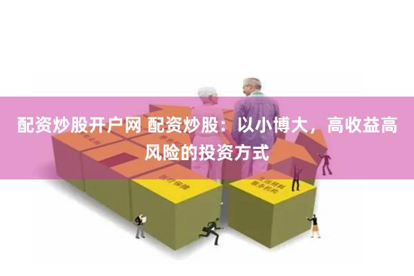 配资炒股开户网 配资炒股：以小博大，高收益高风险的投资方式