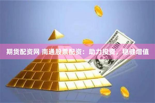 期货配资网 南通股票配资：助力投资，稳健增值