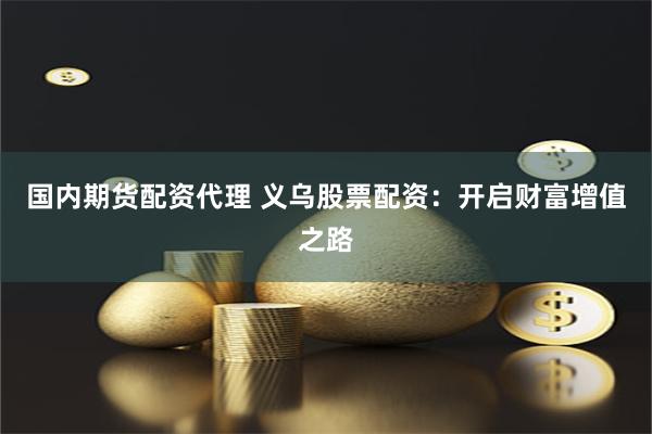 国内期货配资代理 义乌股票配资：开启财富增值之路