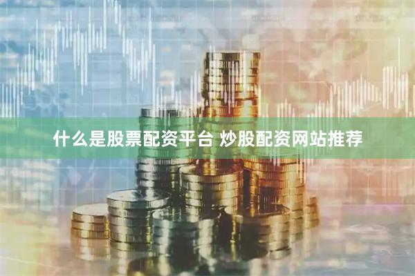 什么是股票配资平台 炒股配资网站推荐