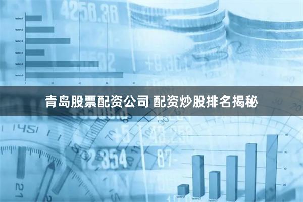 青岛股票配资公司 配资炒股排名揭秘