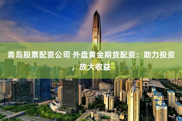 青岛股票配资公司 外盘黄金期货配资：助力投资，放大收益