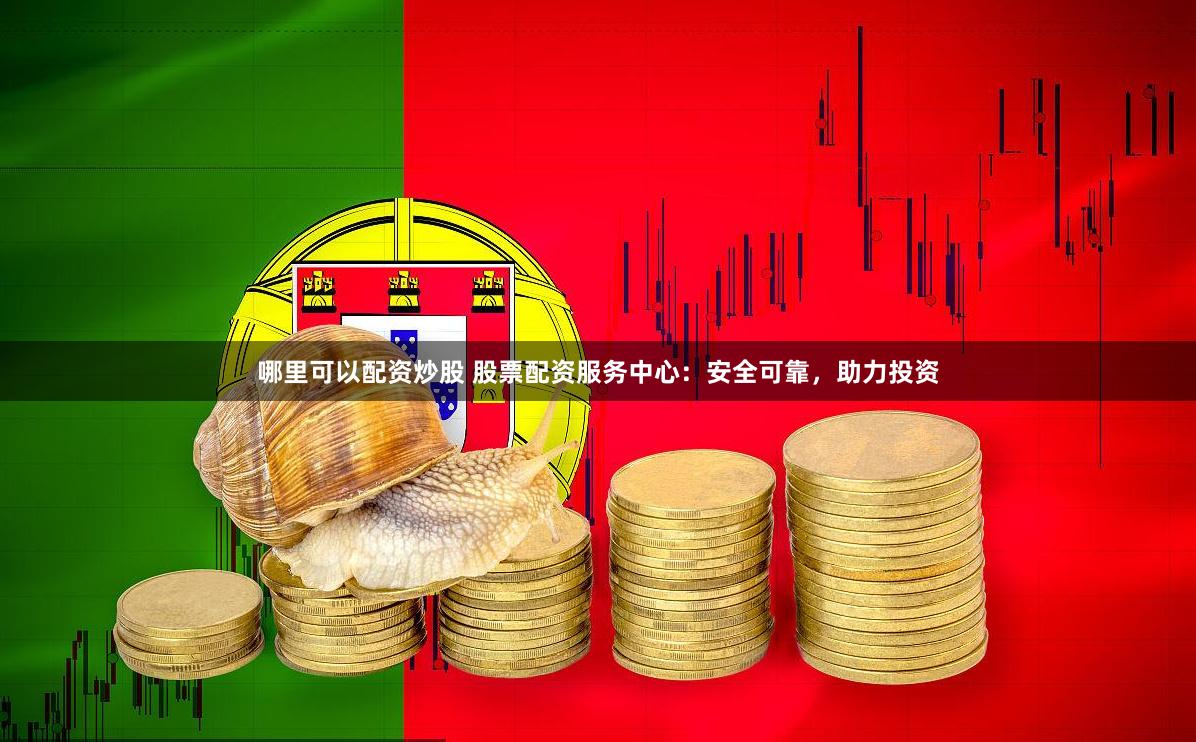 哪里可以配资炒股 股票配资服务中心：安全可靠，助力投资