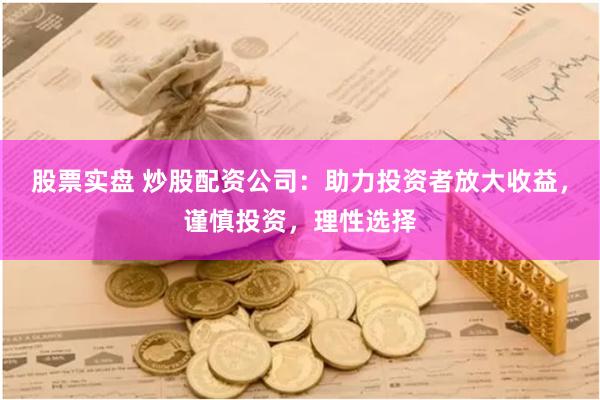 股票实盘 炒股配资公司：助力投资者放大收益，谨慎投资，理性选择