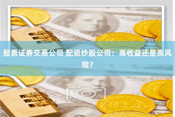 股票证券交易公司 配资炒股公司：高收益还是高风险？