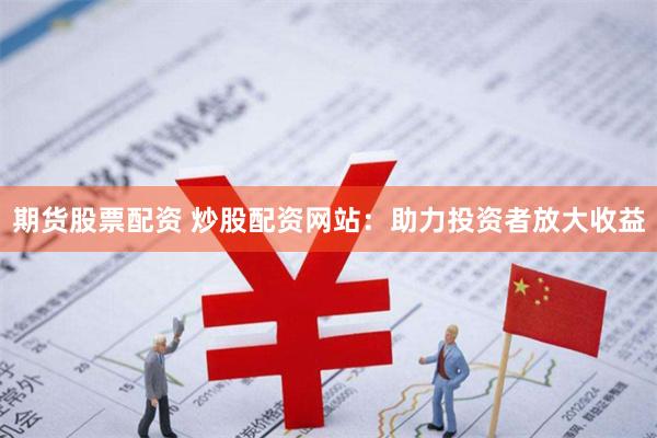 期货股票配资 炒股配资网站：助力投资者放大收益