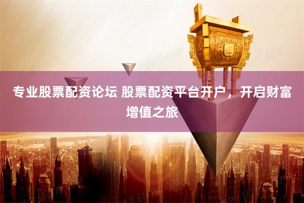 专业股票配资论坛 股票配资平台开户，开启财富增值之旅