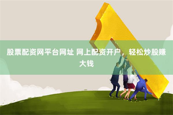 股票配资网平台网址 网上配资开户，轻松炒股赚大钱