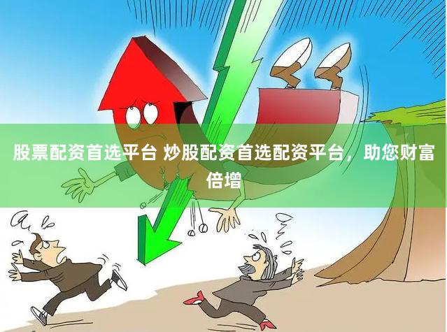 股票配资首选平台 炒股配资首选配资平台，助您财富倍增