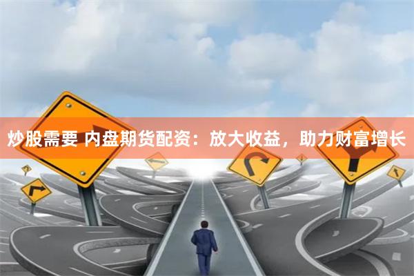 炒股需要 内盘期货配资：放大收益，助力财富增长