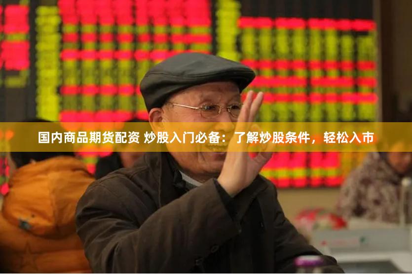 国内商品期货配资 炒股入门必备：了解炒股条件，轻松入市