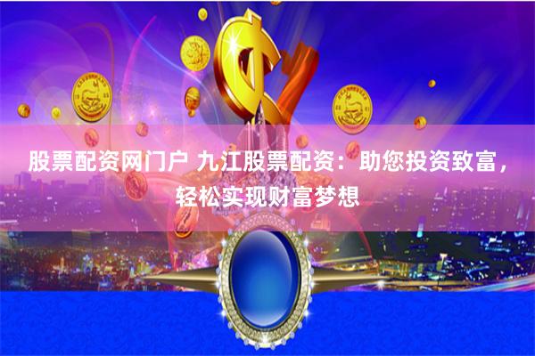 股票配资网门户 九江股票配资：助您投资致富，轻松实现财富梦想