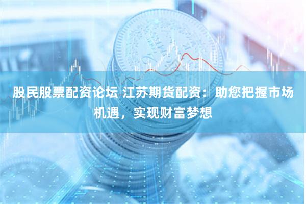 股民股票配资论坛 江苏期货配资：助您把握市场机遇，实现财富梦想