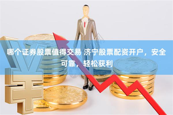哪个证券股票值得交易 济宁股票配资开户，安全可靠，轻松获利