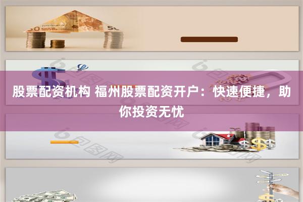 股票配资机构 福州股票配资开户：快速便捷，助你投资无忧