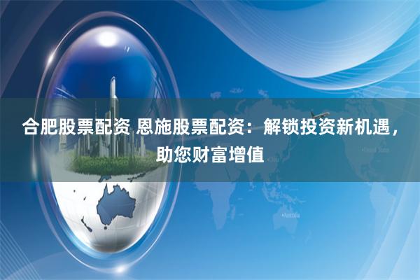 合肥股票配资 恩施股票配资：解锁投资新机遇，助您财富增值