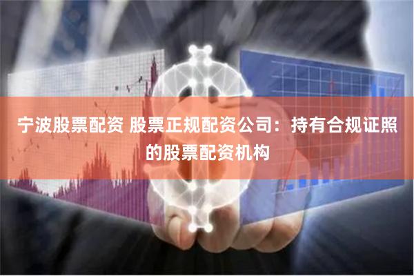 宁波股票配资 股票正规配资公司：持有合规证照的股票配资机构
