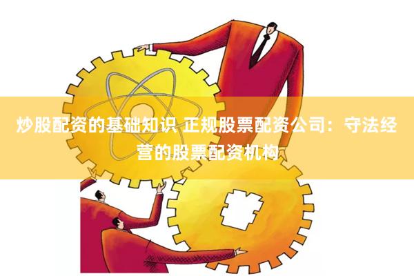 炒股配资的基础知识 正规股票配资公司：守法经营的股票配资机构