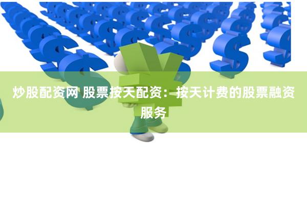 炒股配资网 股票按天配资：按天计费的股票融资服务