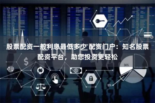 股票配资一般利息最低多少 配资门户：知名股票配资平台，助您投资更轻松