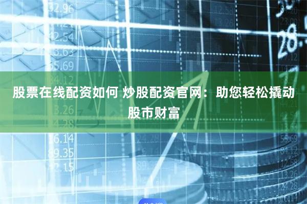 股票在线配资如何 炒股配资官网：助您轻松撬动股市财富
