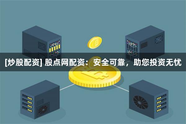 [炒股配资] 股点网配资：安全可靠，助您投资无忧