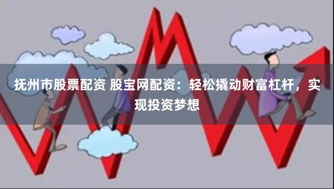 抚州市股票配资 股宝网配资：轻松撬动财富杠杆，实现投资梦想