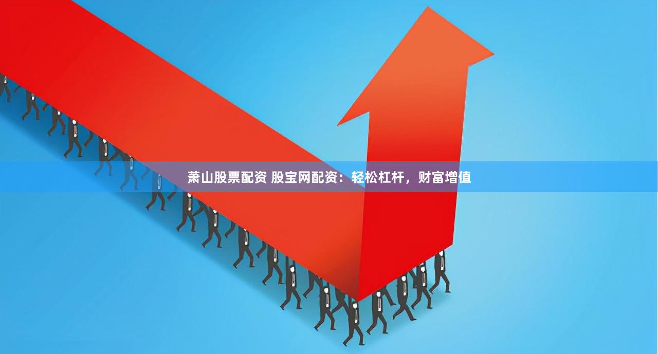 萧山股票配资 股宝网配资：轻松杠杆，财富增值