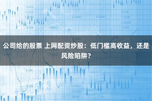 公司给的股票 上网配资炒股：低门槛高收益，还是风险陷阱？
