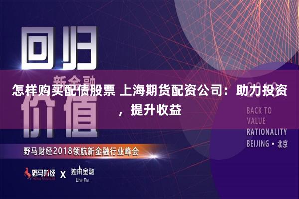 怎样购买配债股票 上海期货配资公司：助力投资，提升收益