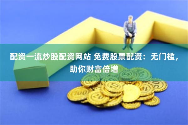 配资一流炒股配资网站 免费股票配资：无门槛，助你财富倍增