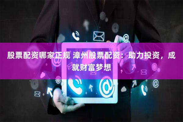 股票配资哪家正规 漳州股票配资：助力投资，成就财富梦想