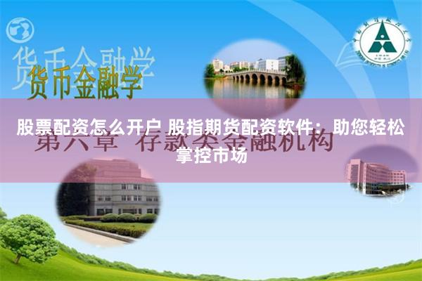 股票配资怎么开户 股指期货配资软件：助您轻松掌控市场