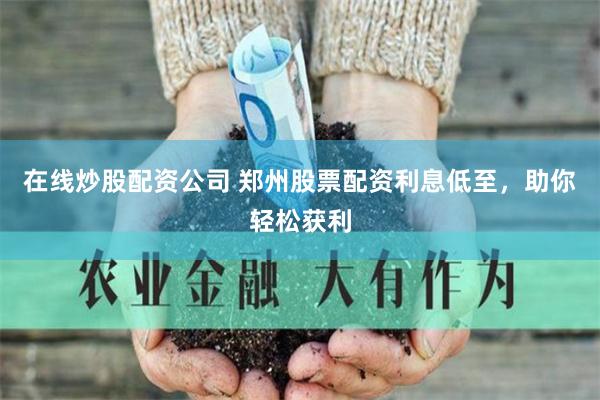 在线炒股配资公司 郑州股票配资利息低至，助你轻松获利