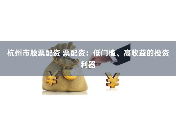 杭州市股票配资 票配资：低门槛、高收益的投资利器