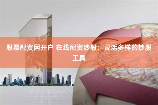 股票配资网开户 在线配资炒股：灵活多样的炒股工具
