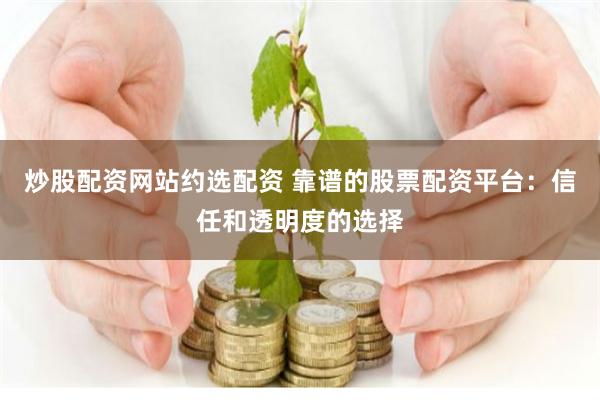 炒股配资网站约选配资 靠谱的股票配资平台：信任和透明度的选择