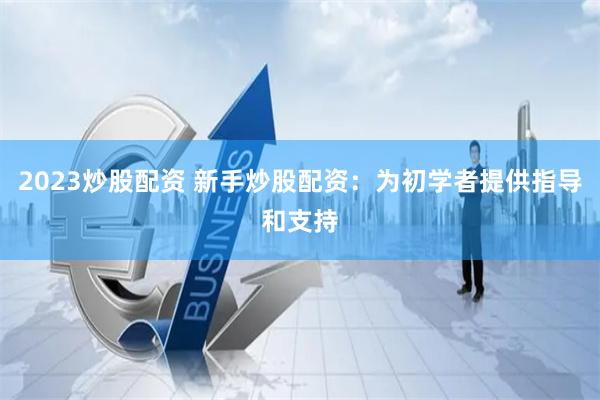 2023炒股配资 新手炒股配资：为初学者提供指导和支持