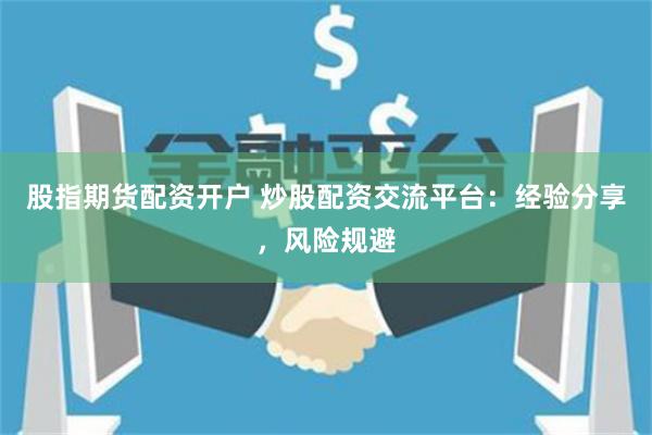 股指期货配资开户 炒股配资交流平台：经验分享，风险规避