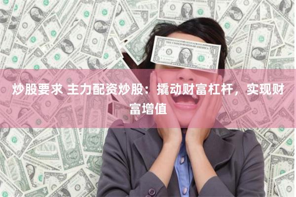 炒股要求 主力配资炒股：撬动财富杠杆，实现财富增值