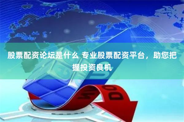 股票配资论坛是什么 专业股票配资平台，助您把握投资良机