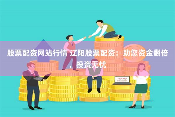 股票配资网站行情 辽阳股票配资：助您资金翻倍，投资无忧