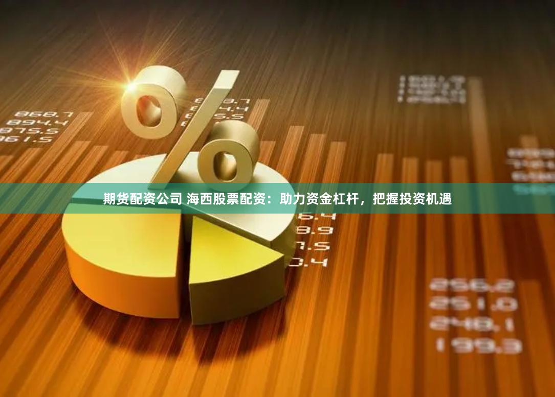 期货配资公司 海西股票配资：助力资金杠杆，把握投资机遇