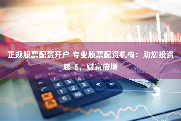 正规股票配资开户 专业股票配资机构：助您投资腾飞，财富倍增