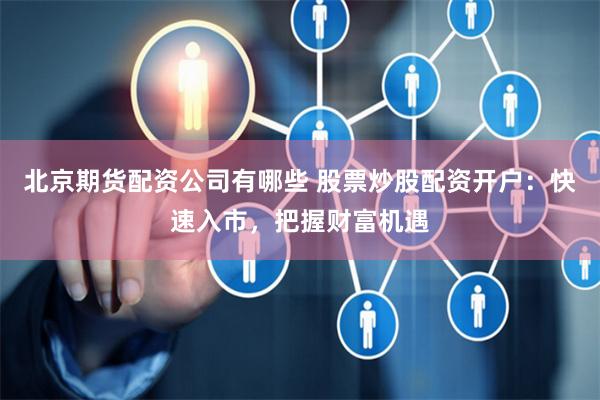 北京期货配资公司有哪些 股票炒股配资开户：快速入市，把握财富机遇
