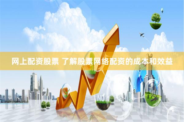 网上配资股票 了解股票网络配资的成本和效益