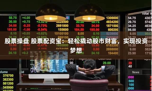 股票操盘 股票配资宝：轻松撬动股市财富，实现投资梦想