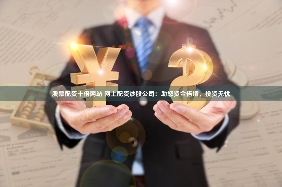股票配资十倍网站 网上配资炒股公司：助您资金倍增，投资无忧