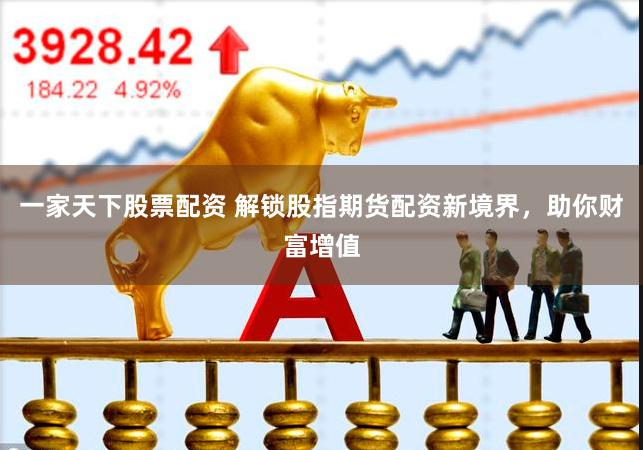 一家天下股票配资 解锁股指期货配资新境界，助你财富增值